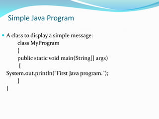 Simple Java Program
 A class to display a simple message:
class MyProgram
{
public static void main(String[] args)
{
System.out.println(“First Java program.");
}
}
 