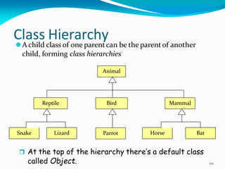 110
Class Hierarchy
⚫A child class of one parentcan be the parentof another
child, forming class hierarchies
Animal
Reptile Bird Mammal
Snake Lizard Horse Bat
Parrot
 At the top of the hierarchy there’s a default class
called Object.
 