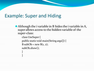 Example: Super and Hiding
⚫Although the i variable in B hides the i variable in A,
superallows access to the hidden variable of the
super-class:
class UseSuper {
public staticvoid main(String args[]) {
B subOb = new B(1, 2);
subOb.show();
}
}
 