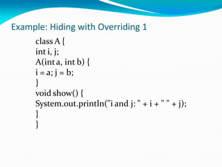 Example: Hiding with Overriding 1
class A {
int i, j;
A(inta, int b) {
i = a; j = b;
}
void show() {
System.out.println("i and j: " + i + " " + j);
}
}
 