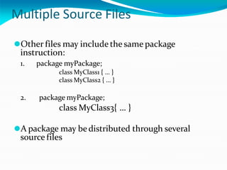 Multiple Source Files
⚫Other files may include the same package
instruction:
1. package myPackage;
class MyClass1 { … }
class MyClass2 { … }
2. package myPackage;
class MyClass3{ … }
⚫A package may be distributed through several
source files
 