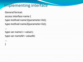 Implementing interface
General format:
access interface name {
type method-name1(parameter-list);
type method-name2(parameter-list);
…
type var-name1 = value1;
type var-nameM = valueM;
…
}
 