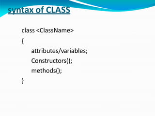 syntax of CLASS
class <ClassName>
{
attributes/variables;
Constructors();
methods();
}
 