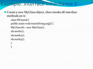 Example: Interface Inheritance 3
⚫Createa new MyClassobject, then invoke all interface
methods on it:
class IFExtend {
publicstaticvoid main(String arg[]) {
MyClassob = new MyClass();
ob.meth1();
ob.meth2();
ob.meth3();
}
}
 