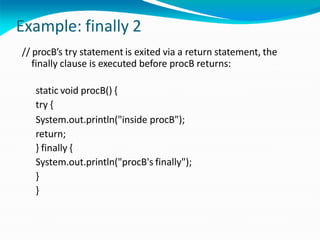 Example: finally 2
// procB’s try statement is exited via a return statement, the
finally clause is executed before procB returns:
static void procB() {
try {
System.out.println("inside procB");
return;
} finally {
System.out.println("procB's finally");
}
}
 