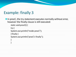 Example: finally 3
⚫In procC, the try statement executes normally without error,
however the finally clause is still executed:
static void procC() {
try {
System.out.println("inside procC");
} finally {
System.out.println("procC's finally");
}
}
 