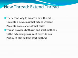 New Thread: Extend Thread
⚫The second way to create a new thread:
1) create a new class that extends Thread
2) create an instance of that class
⚫Thread provides both run and start methods:
1) the extending class must override run
2) it must also call the start method
 