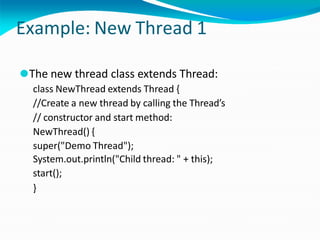 Example: New Thread 1
⚫The new thread class extends Thread:
class NewThread extends Thread {
//Create a new thread by calling the Thread’s
// constructor and start method:
NewThread() {
super("Demo Thread");
System.out.println("Child thread: " + this);
start();
}
 