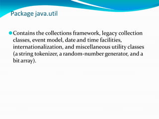 Package java.util
⚫Contains the collections framework, legacy collection
classes, event model, date and time facilities,
internationalization, and miscellaneous utility classes
(a string tokenizer, a random-numbergenerator, and a
bitarray).
 