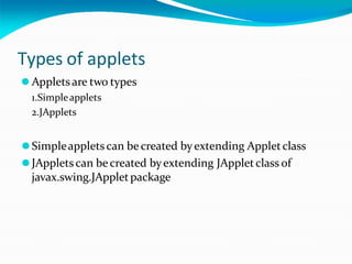 Types of applets
⚫ Appletsare two types
1.Simpleapplets
2.JApplets
⚫Simpleappletscan be created byextending Appletclass
⚫JAppletscan becreated byextending JAppletclass of
javax.swing.JAppletpackage
 