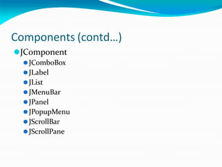 Components (contd…)
⚫JComponent
⚫JComboBox
⚫JLabel
⚫JList
⚫JMenuBar
⚫JPanel
⚫JPopupMenu
⚫JScrollBar
⚫JScrollPane
 