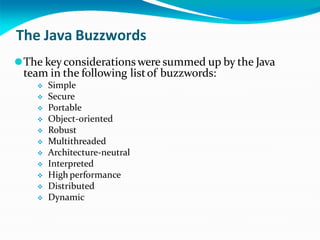 The Java Buzzwords
⚫The keyconsiderationswere summed up by the Java
team in the following listof buzzwords:
 Simple
 Secure
 Portable
 Object-oriented
 Robust
 Multithreaded
 Architecture-neutral
 Interpreted
 High performance
 Distributed
 Dynamic
 