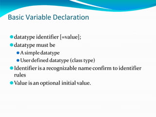 Basic Variable Declaration
⚫datatype identifier [=value];
⚫datatype must be
⚫A simpledatatype
⚫Userdefined datatype (class type)
⚫Identifier is a recognizable nameconfirm to identifier
rules
⚫Value is an optional initial value.
 
