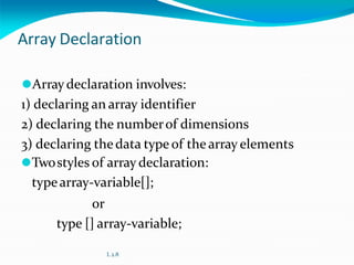 Array Declaration
⚫Arraydeclaration involves:
1) declaring an array identifier
2) declaring the numberof dimensions
3) declaring thedata type of the array elements
⚫Twostyles of array declaration:
typearray-variable[];
or
type [] array-variable;
L 2.8
 