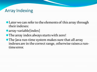 Array Indexing
⚫Laterwecan refer to the elementsof thisarray through
their indexes:
⚫array-variable[index]
⚫The array index always starts with zero!
⚫The Java run-time system makes sure that all array
indexesare in the correct range, otherwise raises a run-
timeerror.
 