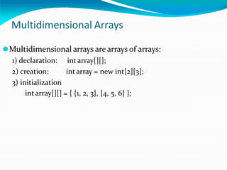Multidimensional Arrays
⚫Multidimensional arrays are arrays of arrays:
intarray[][];
intarray = new int[2][3];
1) declaration:
2) creation:
3) initialization
intarray[][] = { {1, 2, 3}, {4, 5, 6} };
 