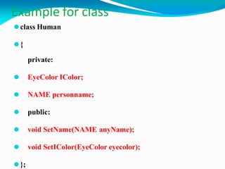 Example for class
⚫class Human
⚫{
private:
⚫ EyeColor IColor;
⚫ NAME personname;
⚫ public:
⚫ void SetName(NAME anyName);
⚫ void SetIColor(EyeColor eyecolor);
⚫};
 