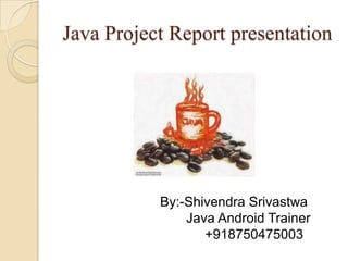 Java Project Report presentation

By:-Shivendra Srivastwa
Java Android Trainer
+918750475003

 