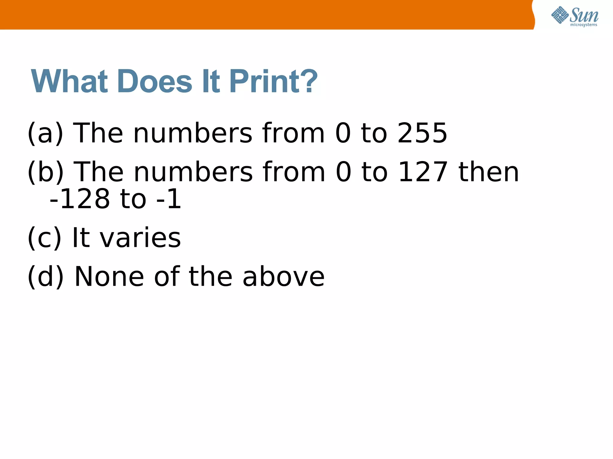 What Does It Print?
(a) The numbers from 0 to 255
(b) The numbers from 0 to 127 then
  -128 to -1
(c) It varies
(d) None of the above
 