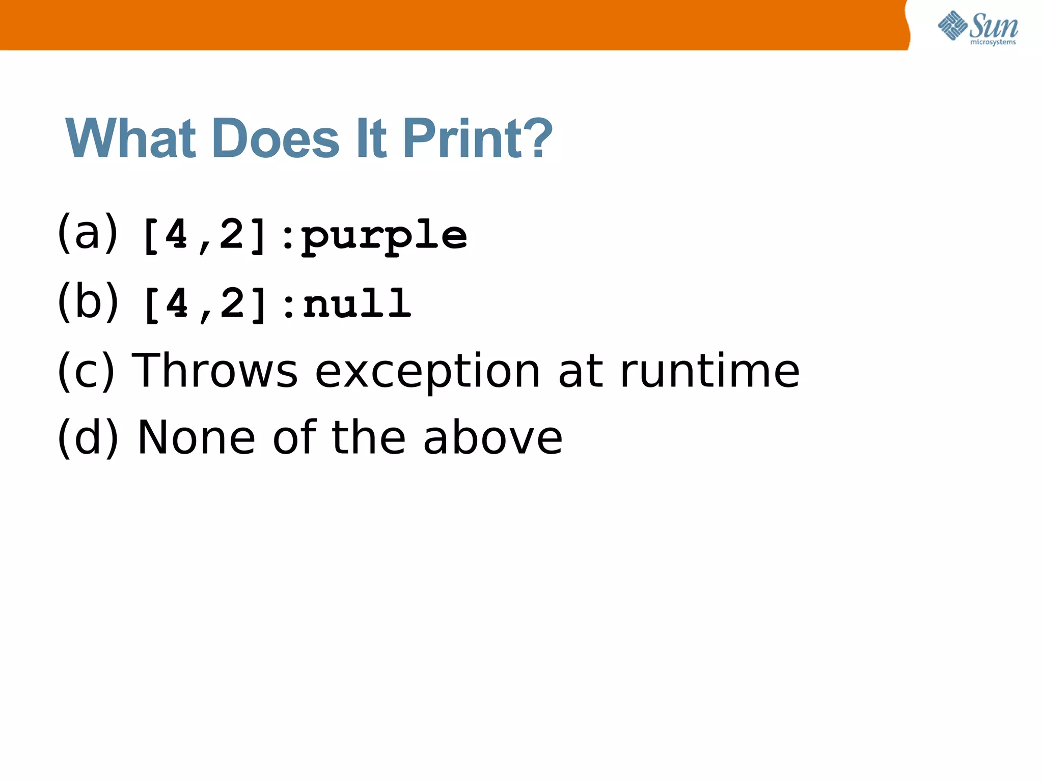 What Does It Print?
(a) [4,2]:purple
(b) [4,2]:null
(c) Throws exception at runtime
(d) None of the above
 