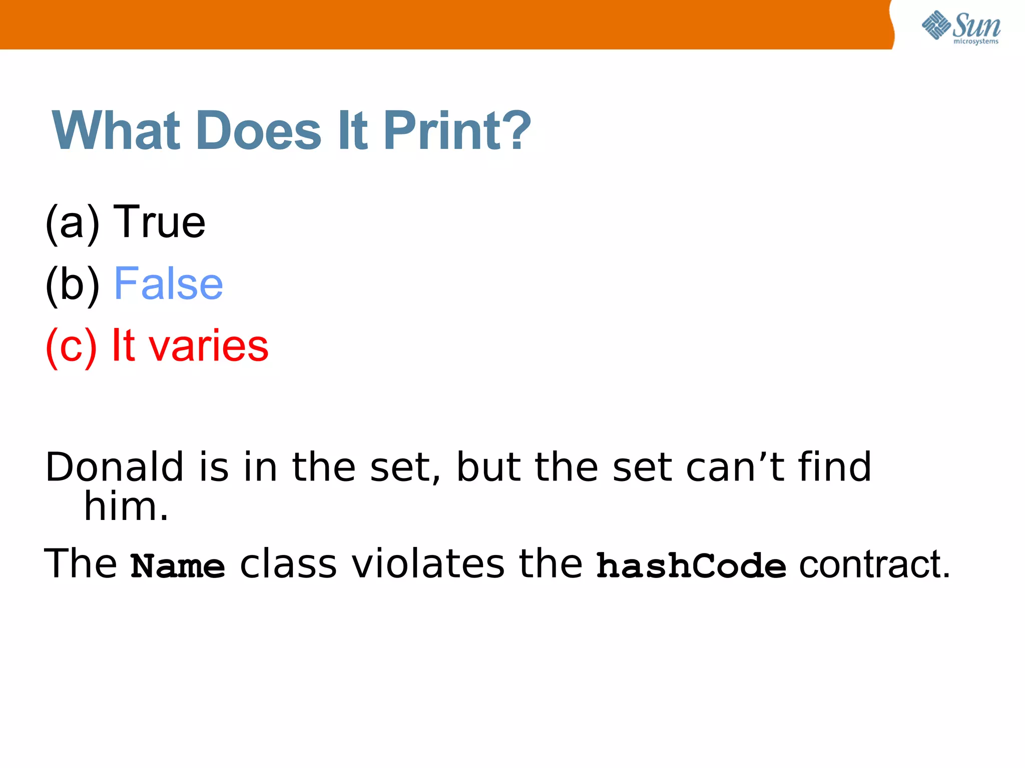 What Does It Print?
(a) True
(b) False
(c) It varies

Donald is in the set, but the set can’t find
  him.
The Name class violates the hashCode contract.
 