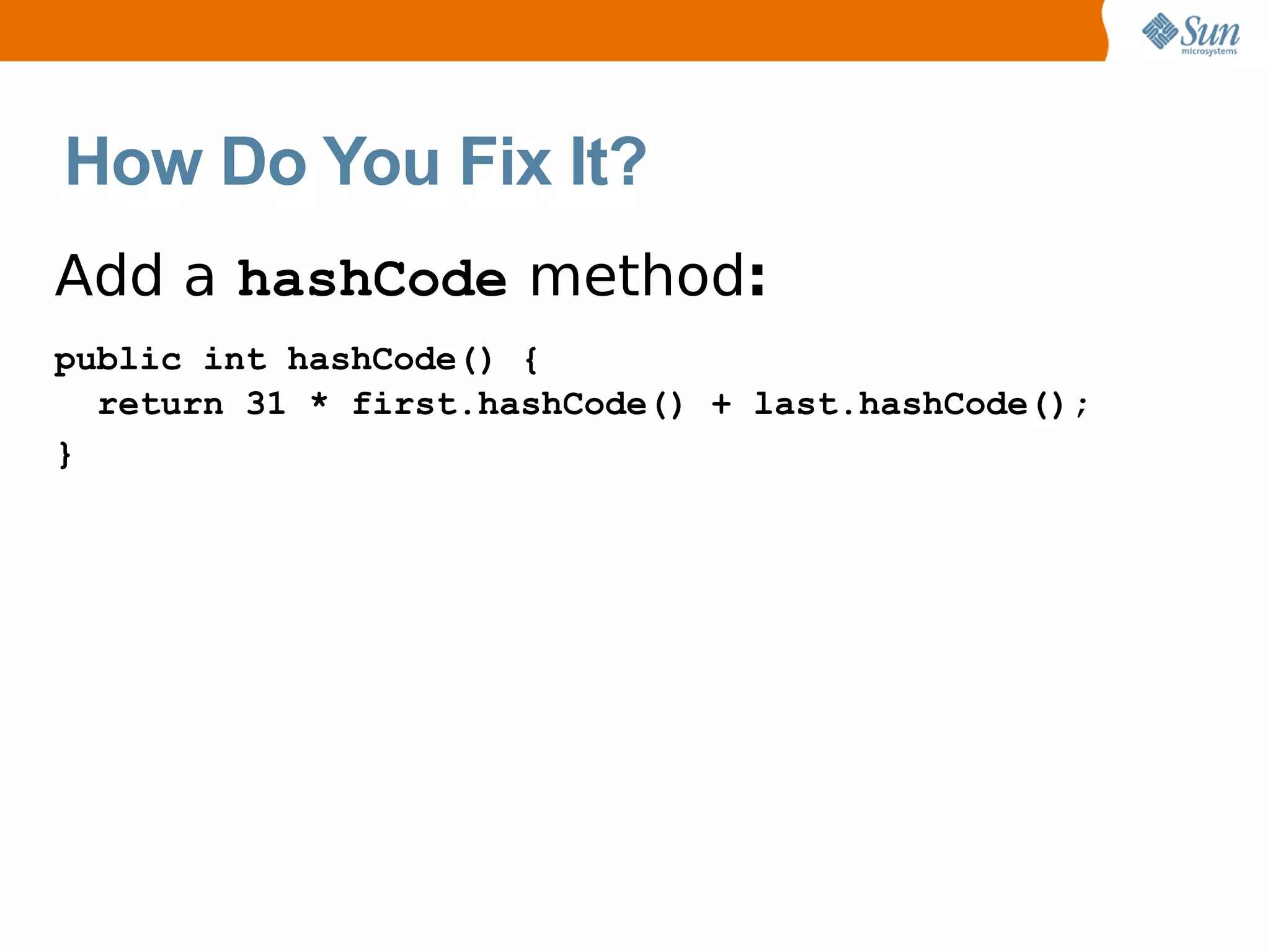How Do You Fix It?
Add a hashCode method:
public int hashCode() {
  return 31 * first.hashCode() + last.hashCode();
}
 