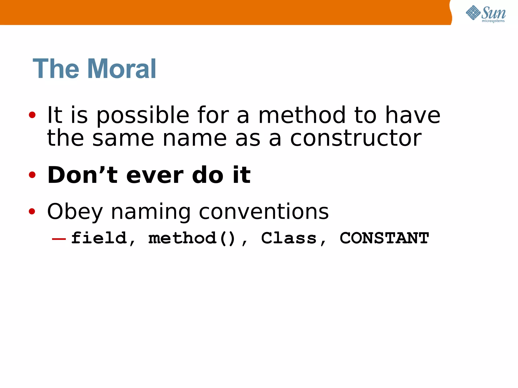The Moral
• It is possible for a method to have
 the same name as a constructor
• Don’t ever do it
• Obey naming conventions
  ─ field, method(), Class, CONSTANT
 