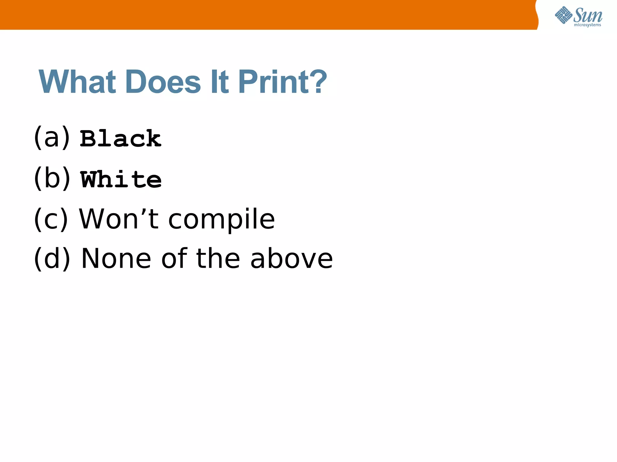 What Does It Print?
(a) Black
(b) White
(c) Won’t compile
(d) None of the above
 