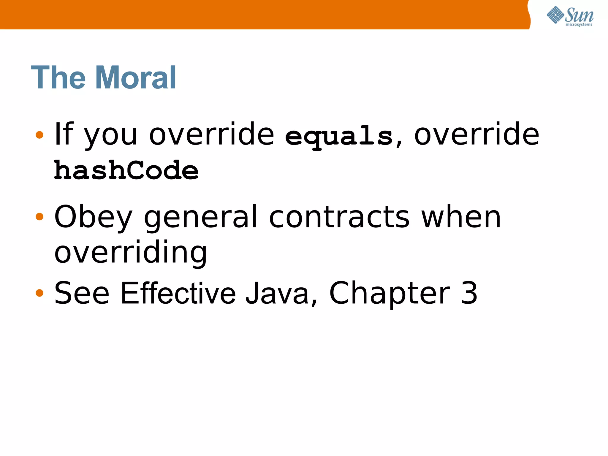 The Moral
• If you override equals, override
  hashCode
• Obey general contracts when
  overriding
• See Effective Java, Chapter 3
 