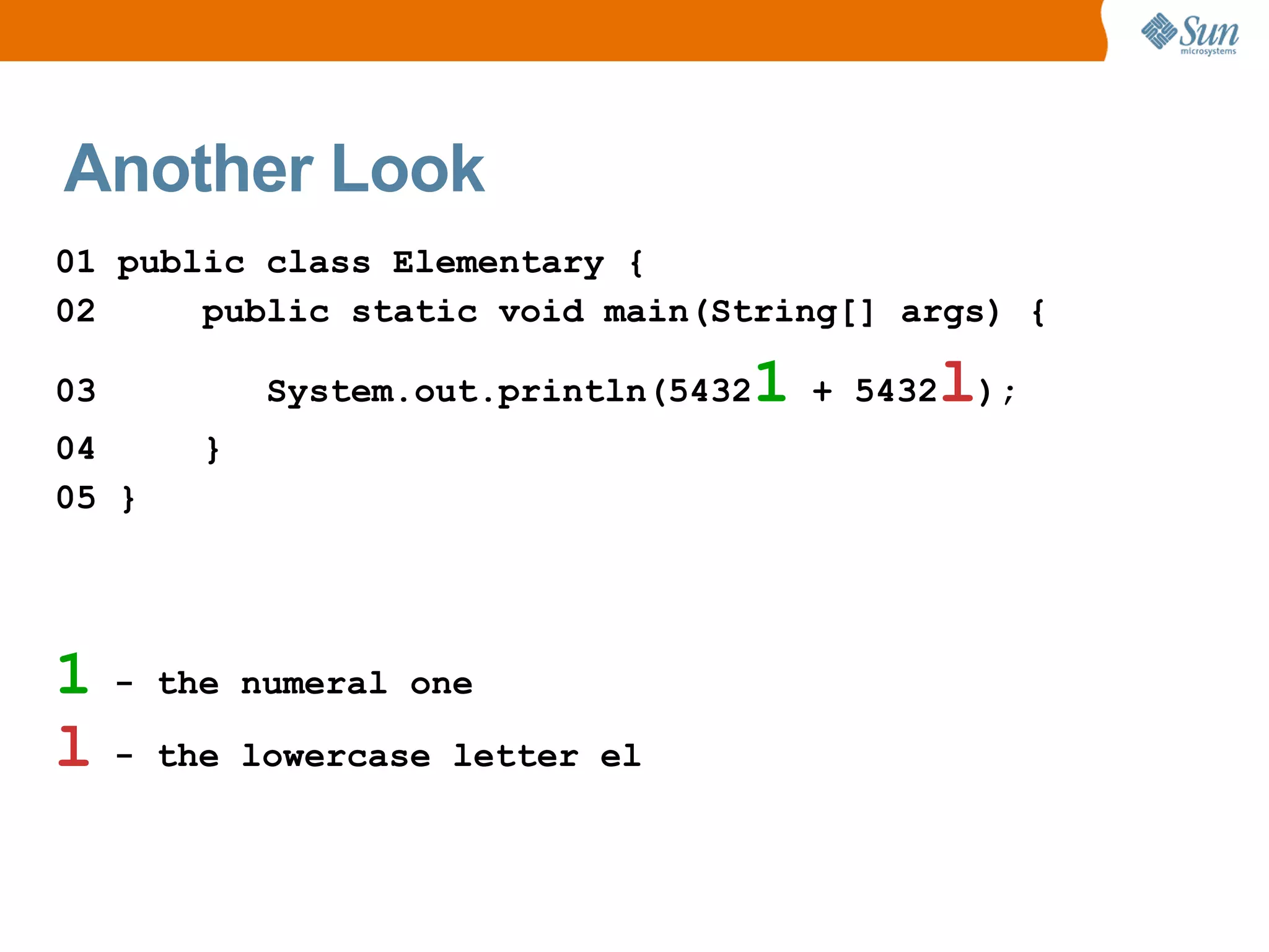 Another Look
01 public class Elementary {
02     public static void main(String[] args) {

03           System.out.println(54321   + 5432l);
04       }
05 }




1    - the numeral one

l    - the lowercase letter el
 