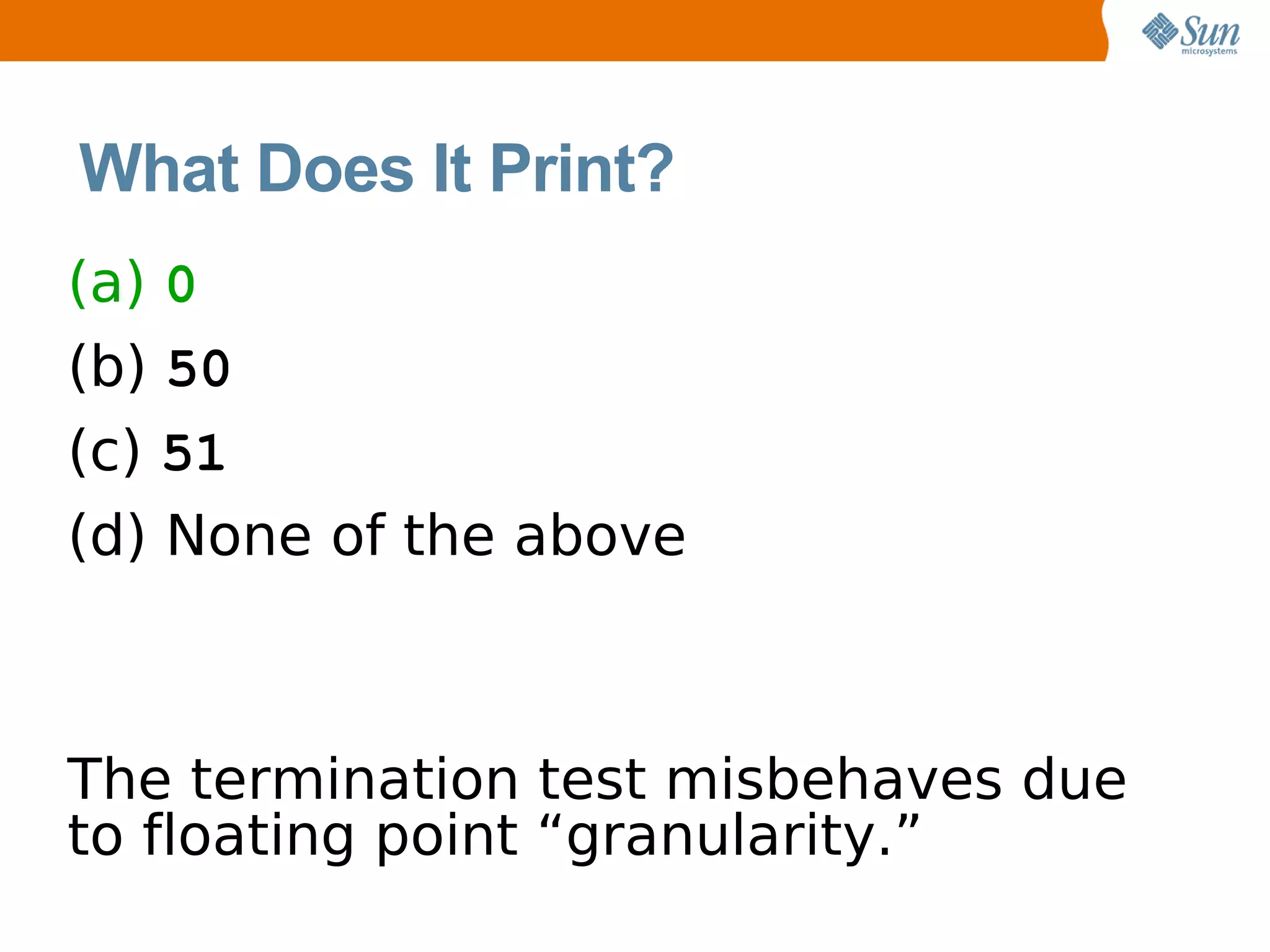 What Does It Print?
(a) 0
(b) 50
(c) 51
(d) None of the above



The termination test misbehaves due
to floating point “granularity.”
 