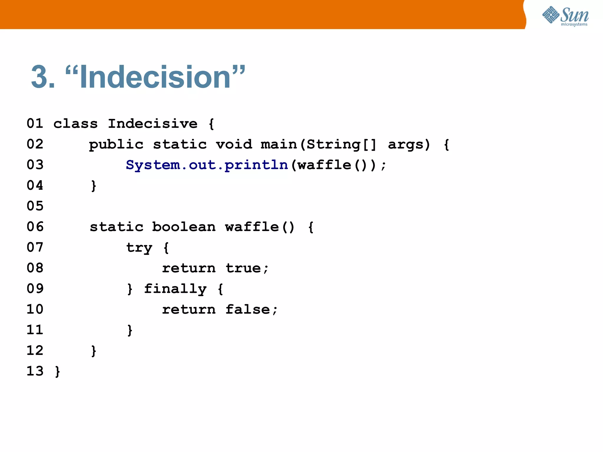 3. “Indecision”
01 class Indecisive {
02     public static void main(String[] args) {
03         System.out.println(waffle());
04     }
05
06     static boolean waffle() {
07         try {
08             return true;
09         } finally {
10             return false;
11         }
12     }
13 }
 