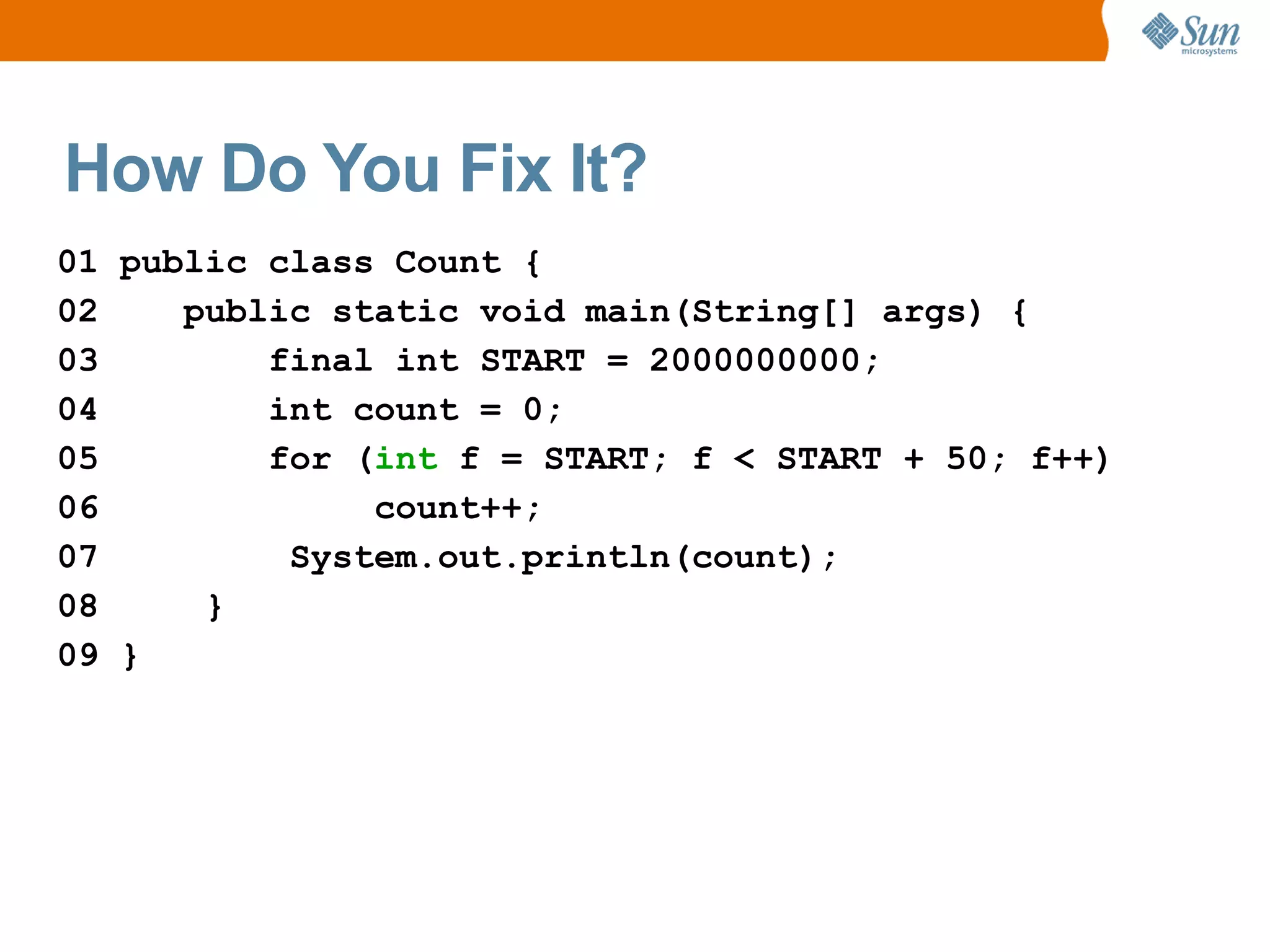 How Do You Fix It?
01 public class Count {
02    public static void main(String[] args) {
03        final int START = 2000000000;
04        int count = 0;
05        for (int f = START; f < START + 50; f++)
06             count++;
07         System.out.println(count);
08     }
09 }
 