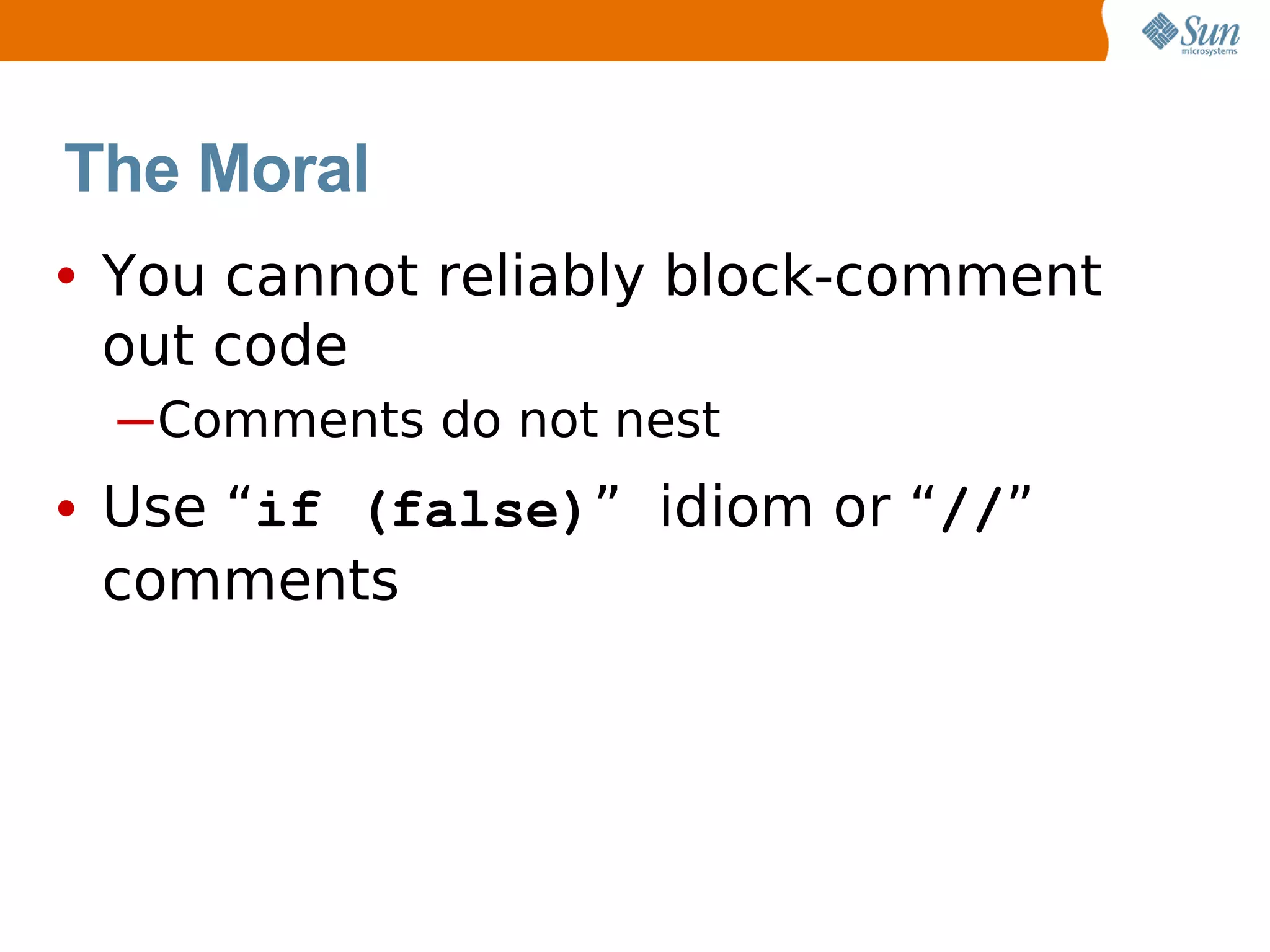 The Moral
• You cannot reliably block-comment
 out code
  ─Comments do not nest
• Use “if (false)” idiom or “//”
 comments
 