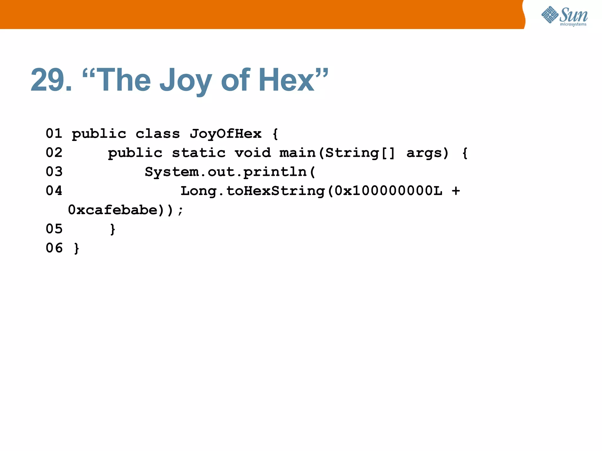 29. “The Joy of Hex”
01 public class JoyOfHex {
02      public static void main(String[] args) {
03          System.out.println(
04              Long.toHexString(0x100000000L +
   0xcafebabe));
05      }
06 }
 