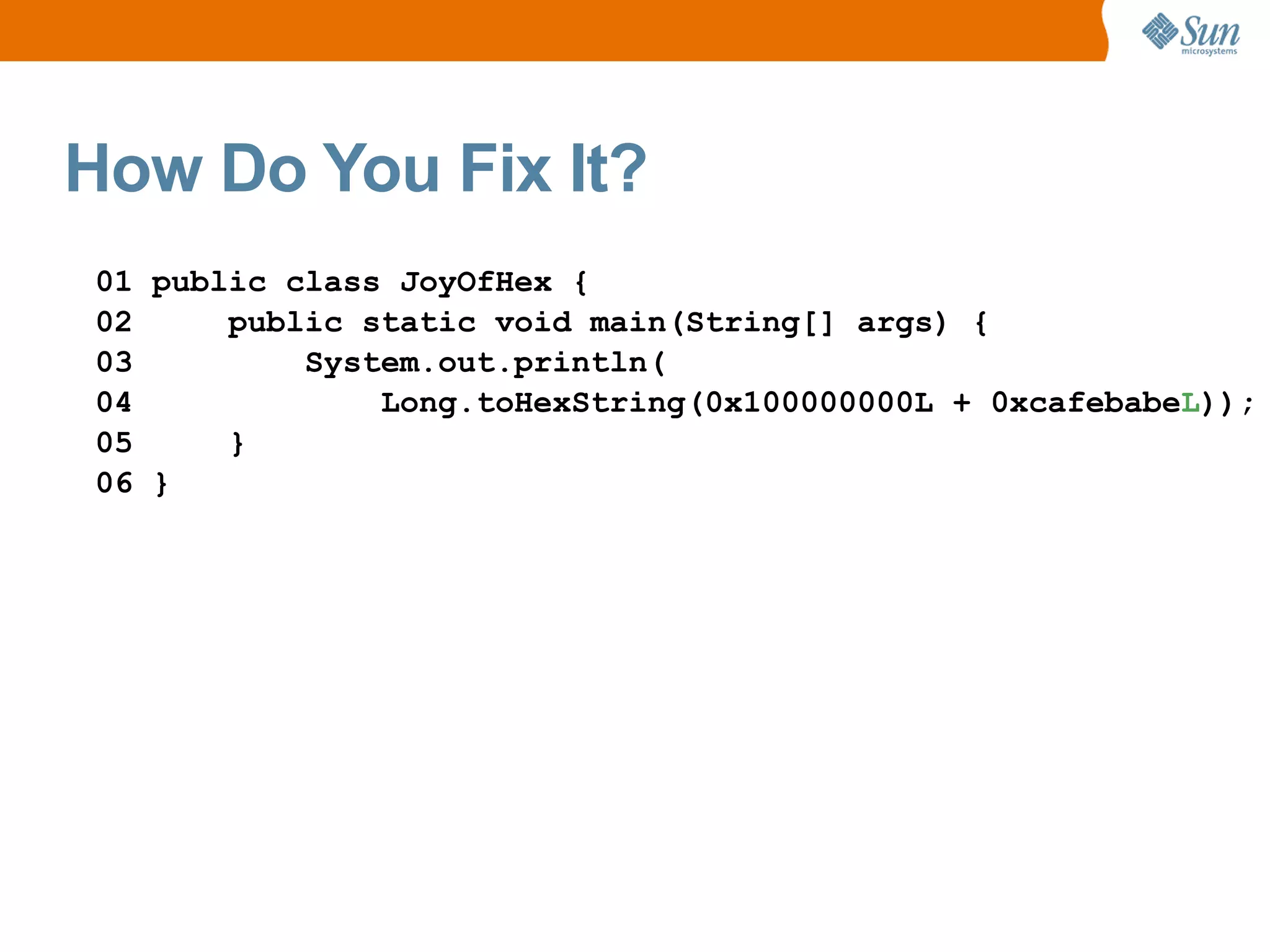 How Do You Fix It?
01 public class JoyOfHex {
02     public static void main(String[] args) {
03         System.out.println(
04             Long.toHexString(0x100000000L + 0xcafebabeL));
05     }
06 }
 