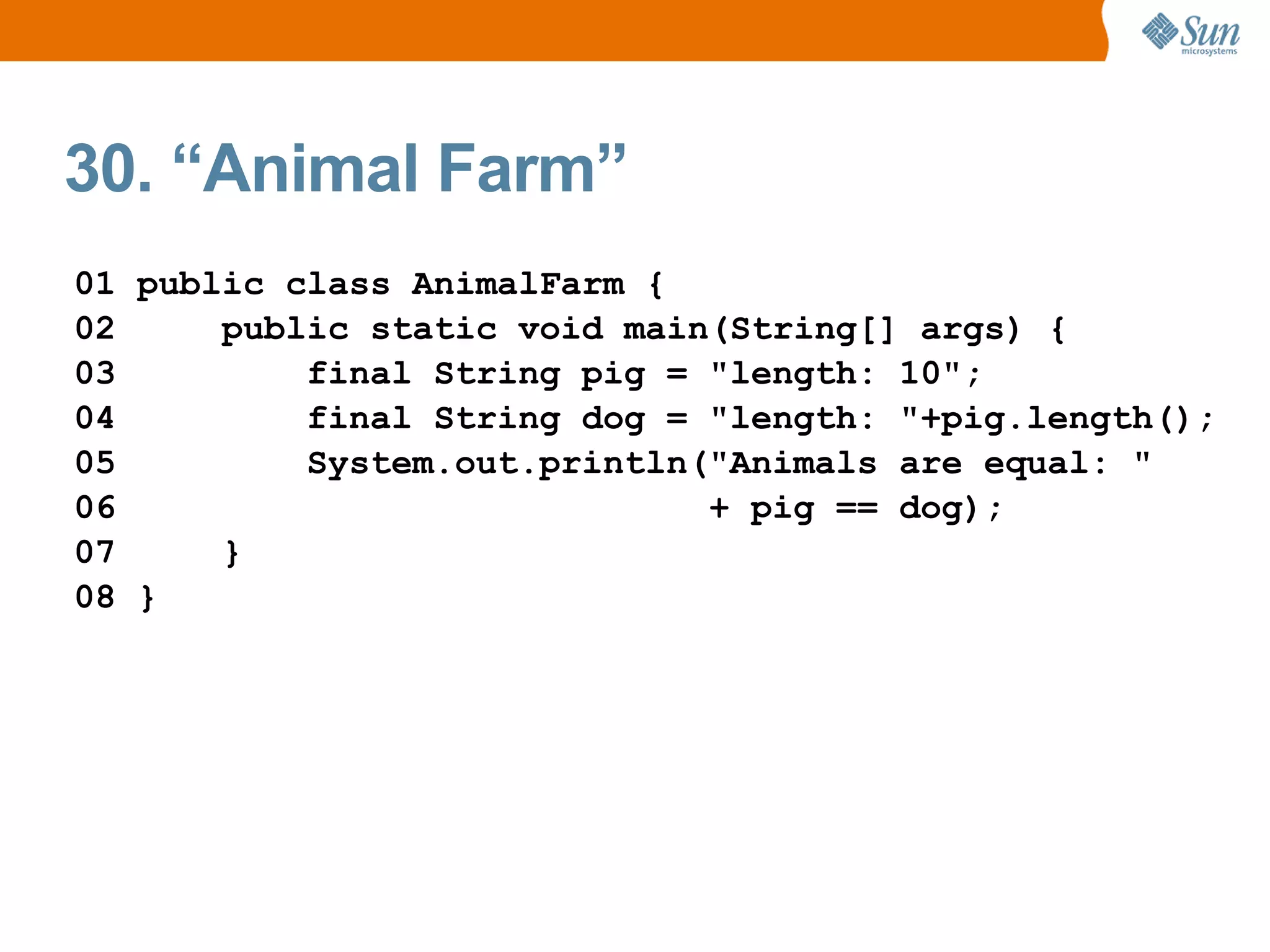 30. “Animal Farm”
01 public class AnimalFarm {
02     public static void main(String[] args) {
03         final String pig = "length: 10";
04         final String dog = "length: "+pig.length();
05         System.out.println("Animals are equal: "
06                            + pig == dog);
07     }
08 }
 