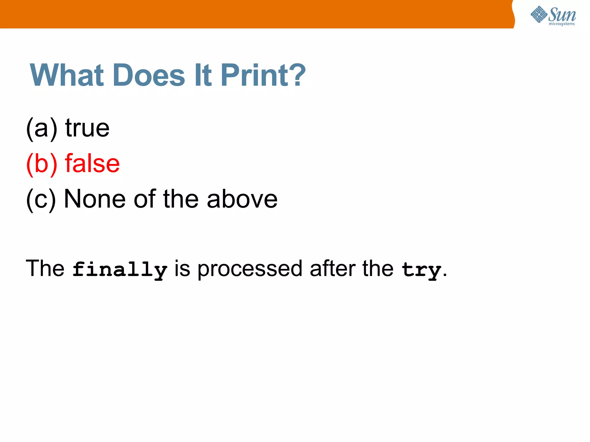 What Does It Print?
(a) true
(b) false
(c) None of the above

The finally is processed after the try.
 