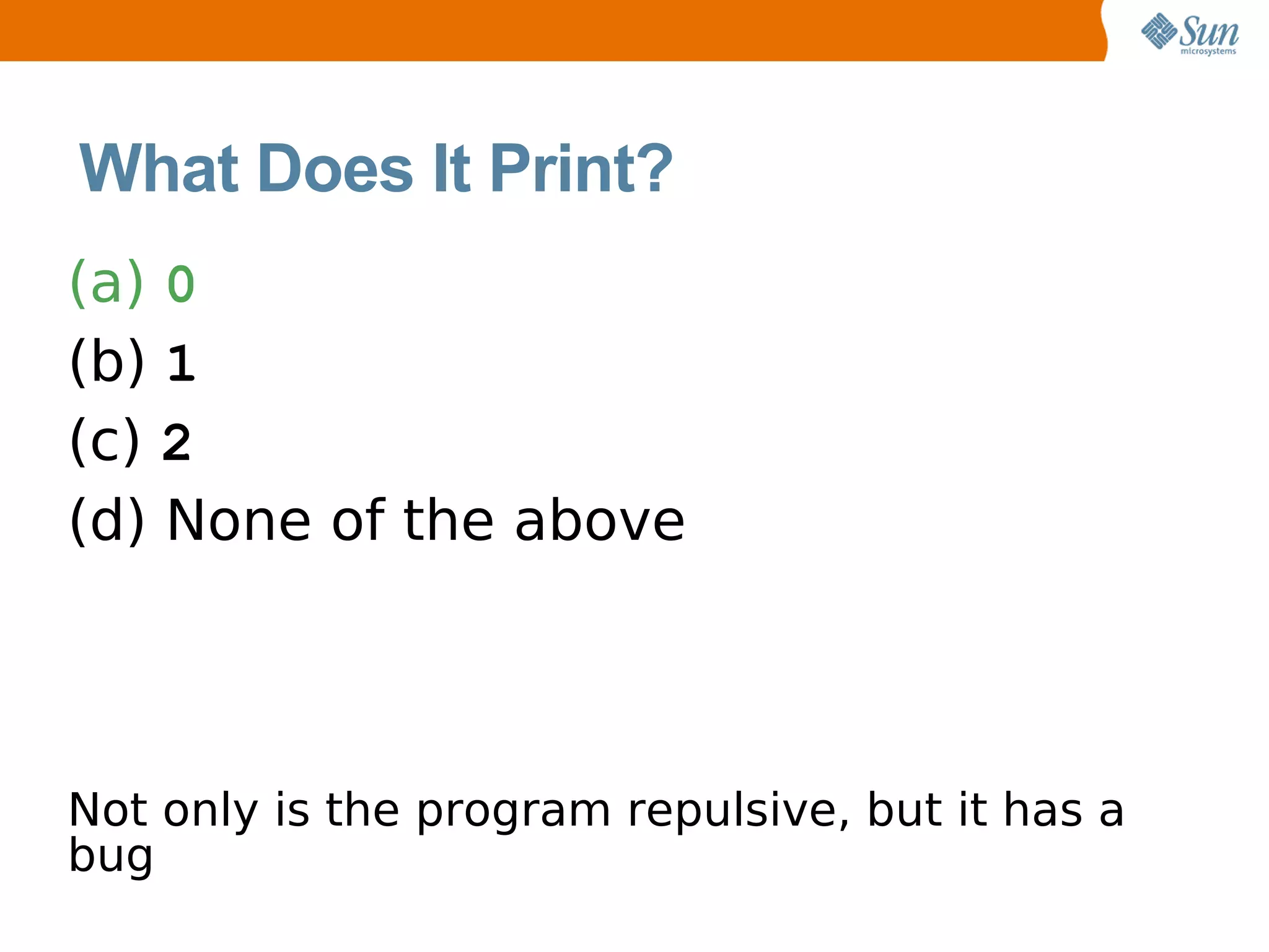 What Does It Print?
(a) 0
(b) 1
(c) 2
(d) None of the above




Not only is the program repulsive, but it has a
bug
 