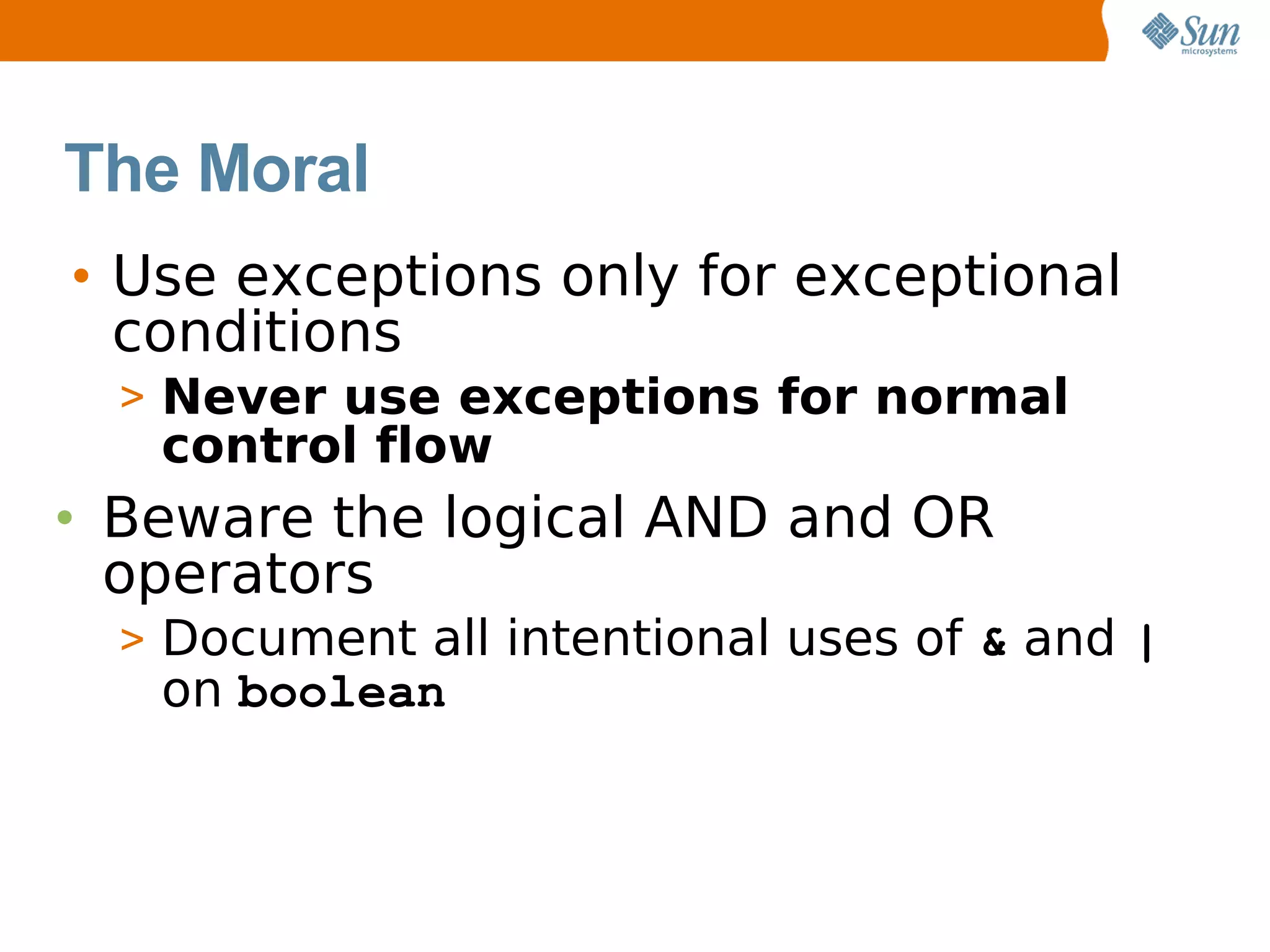 The Moral
• Use exceptions only for exceptional
  conditions
  > Never use exceptions for normal
   control flow
• Beware the logical AND and OR
  operators
  > Document all intentional uses of & and |
   on boolean
 
