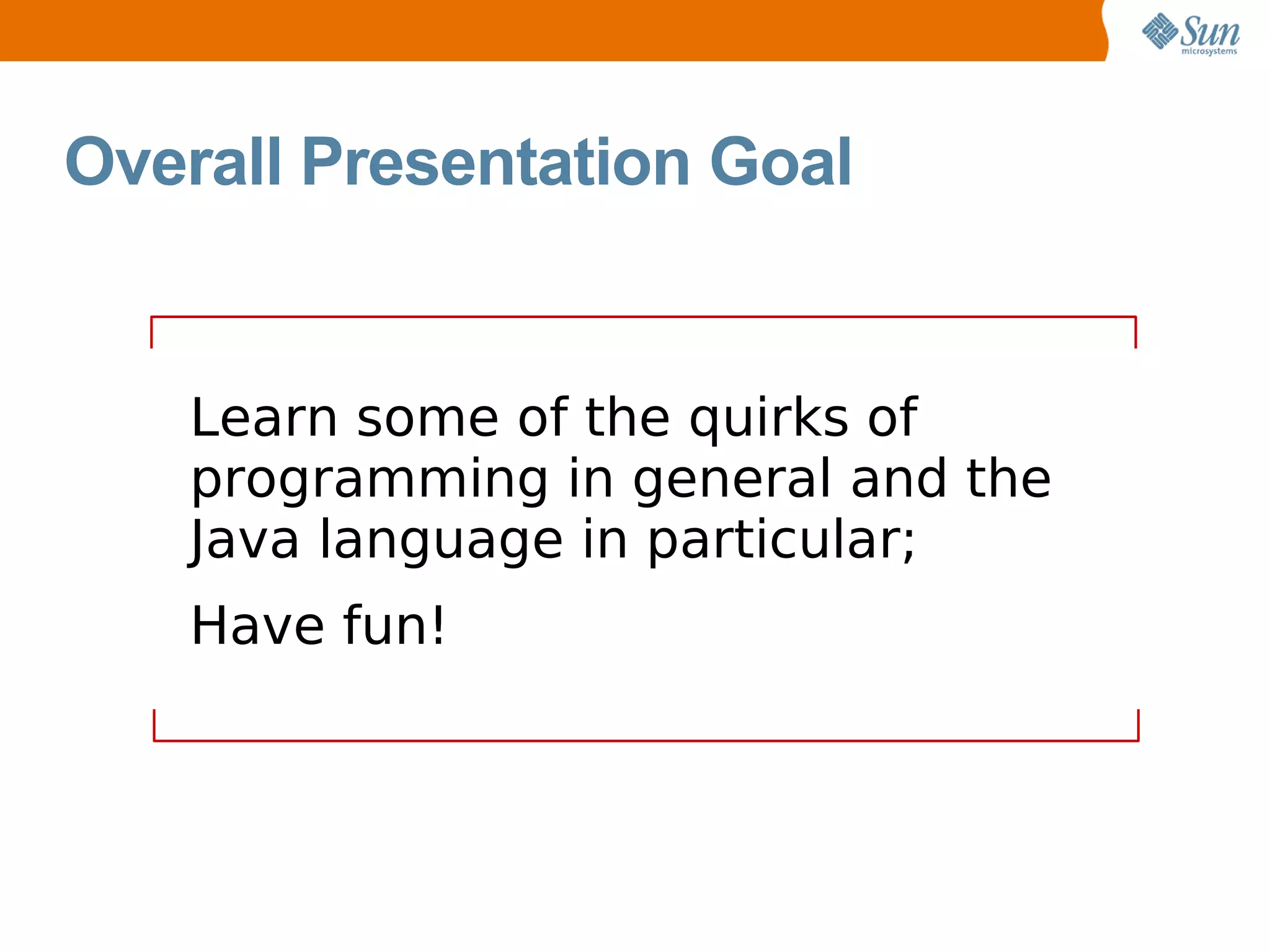 Overall Presentation Goal


   Learn some of the quirks of
   programming in general and the
   Java language in particular;
   Have fun!
 