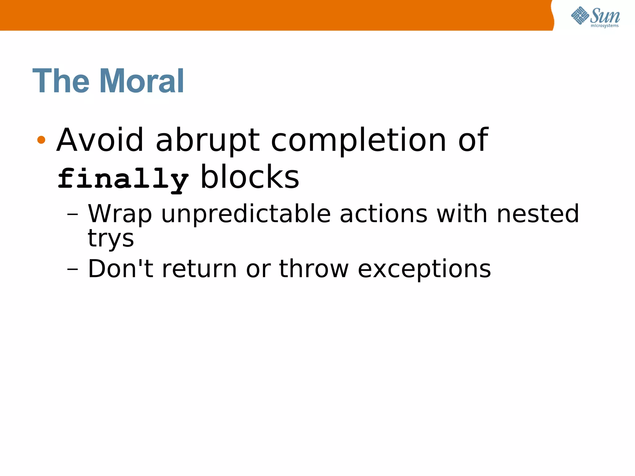 The Moral
• Avoid abrupt completion of
  finally blocks
  –   Wrap unpredictable actions with nested
      trys
  –   Don't return or throw exceptions
 