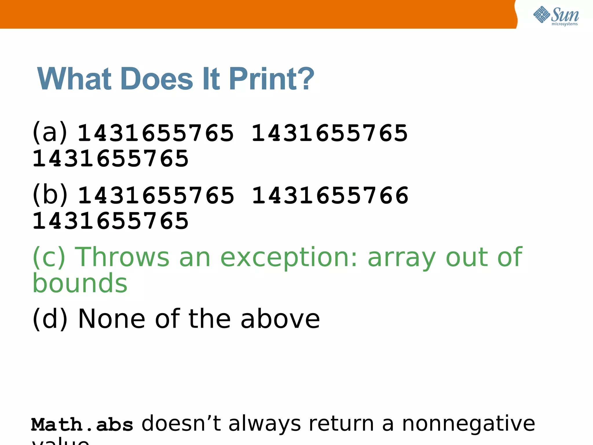 What Does It Print?
(a) 1431655765 1431655765
1431655765
(b) 1431655765 1431655766
1431655765
(c) Throws an exception: array out of
bounds
(d) None of the above


Math.abs doesn’t always return a nonnegative
 