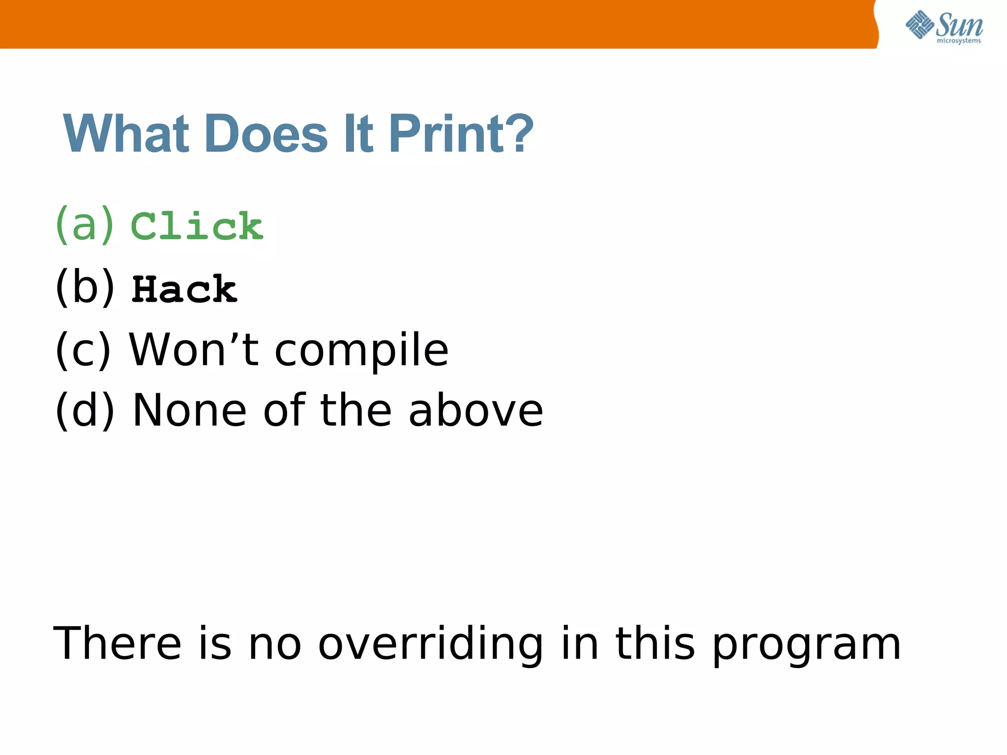 What Does It Print?
(a) Click
(b) Hack
(c) Won’t compile
(d) None of the above




There is no overriding in this program
 