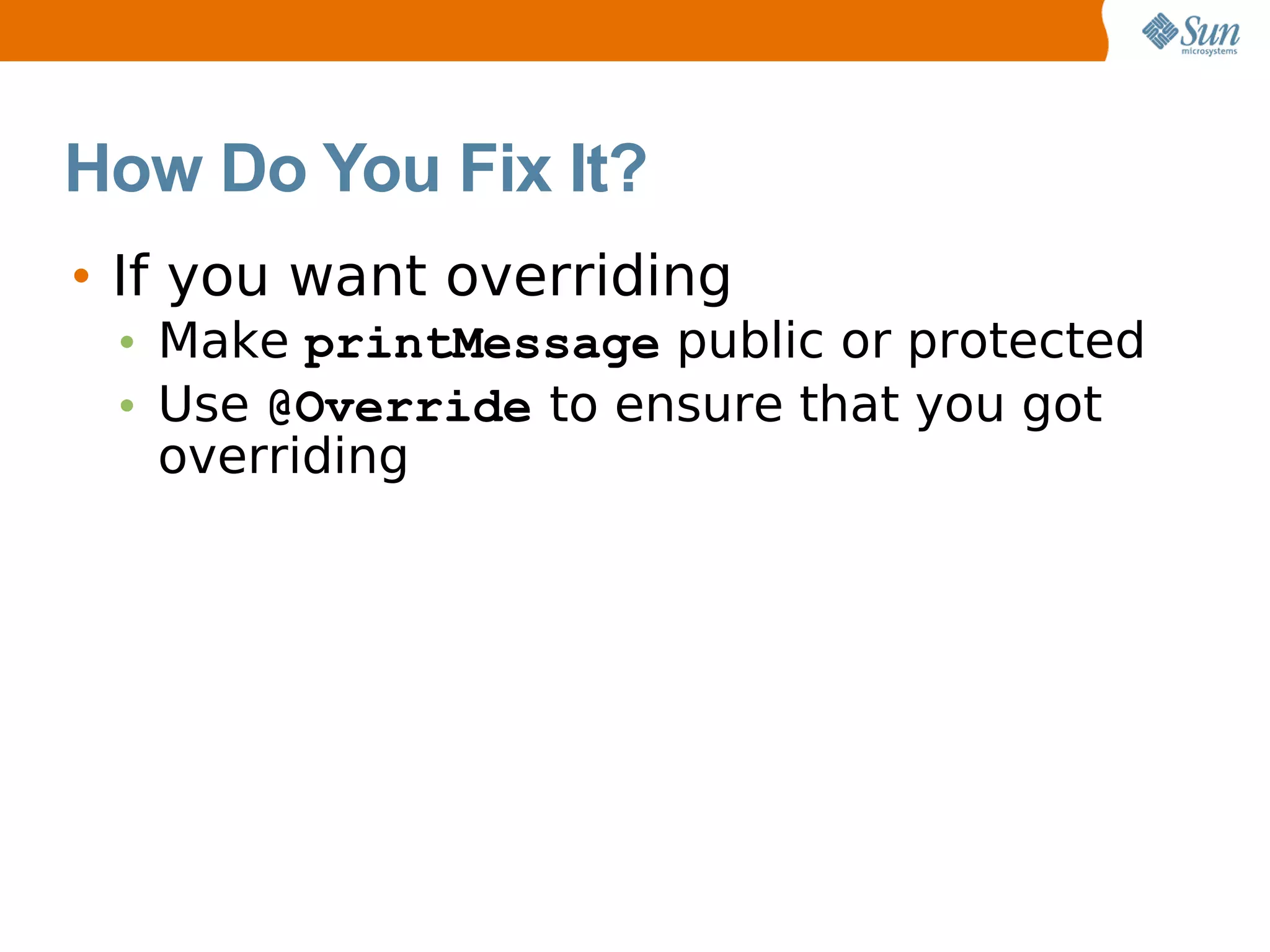 How Do You Fix It?
• If you want overriding
 • Make printMessage public or protected
 • Use @Override to ensure that you got
   overriding
 