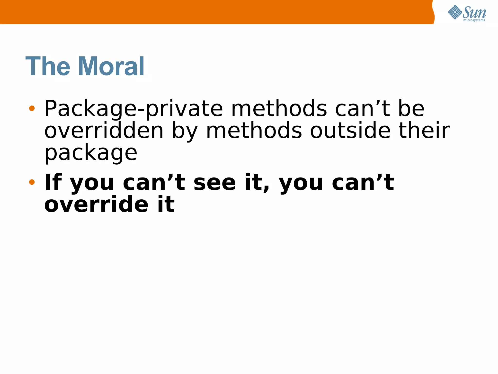 The Moral
• Package-private methods can’t be
  overridden by methods outside their
  package
• If you can’t see it, you can’t
  override it
 