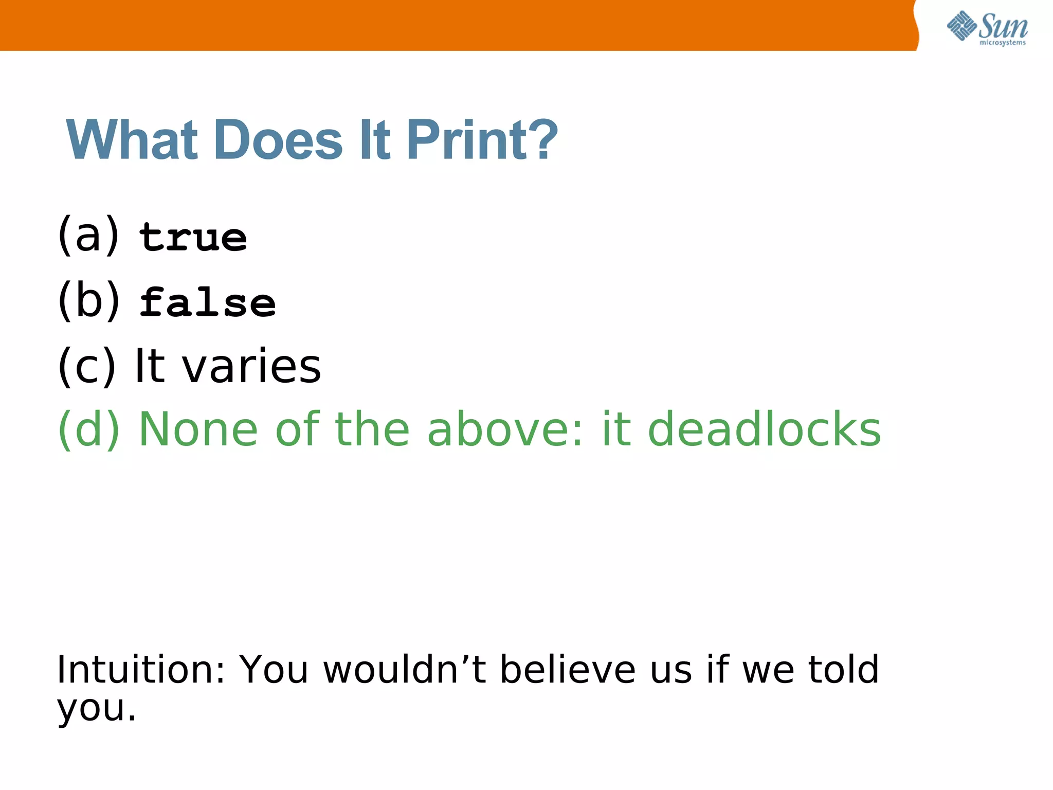 What Does It Print?
(a) true
(b) false
(c) It varies
(d) None of the above: it deadlocks




Intuition: You wouldn’t believe us if we told
you.
 