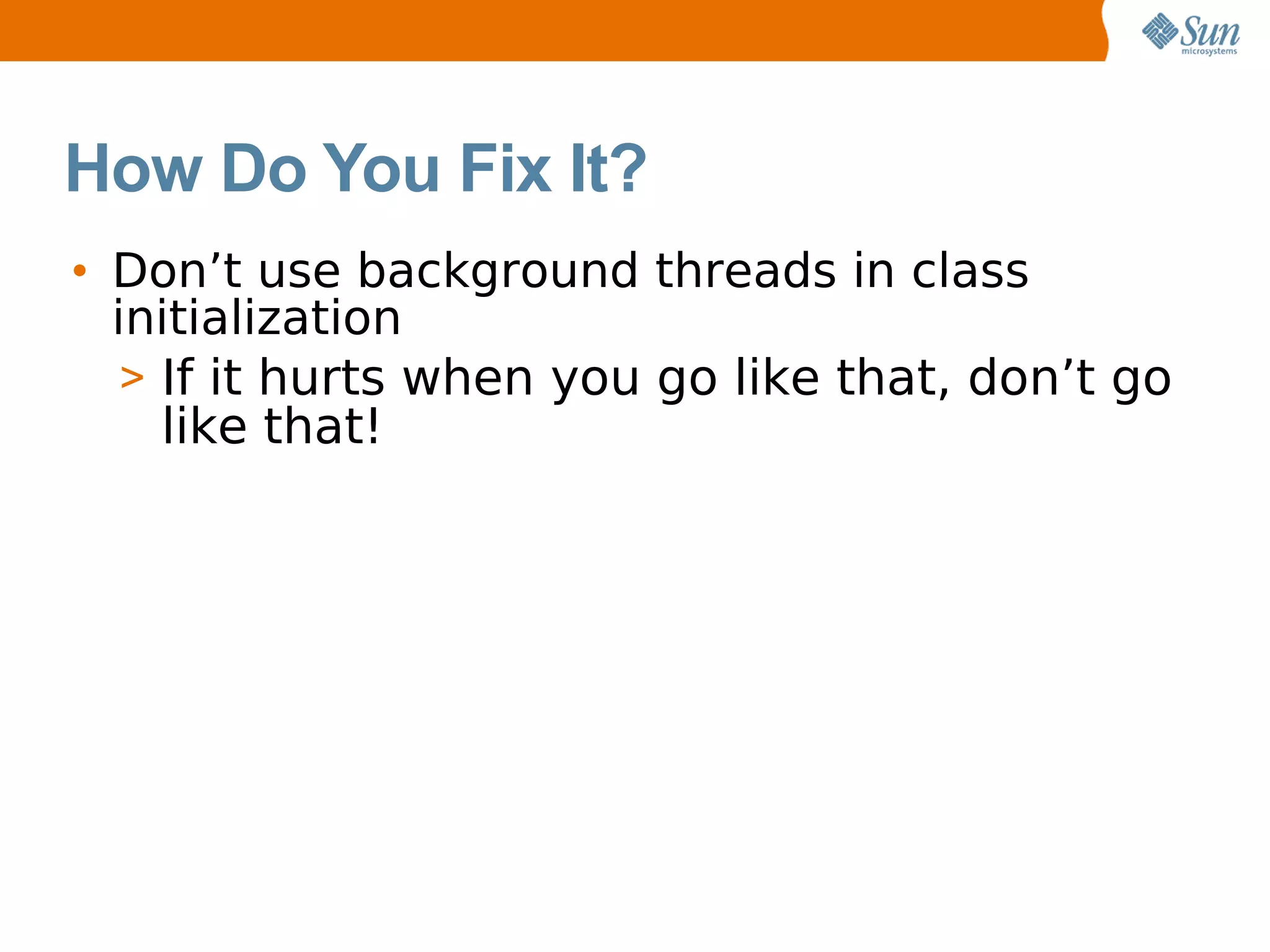 How Do You Fix It?
• Don’t use background threads in class
  initialization
   > If it hurts when you go like that, don’t go
     like that!
 