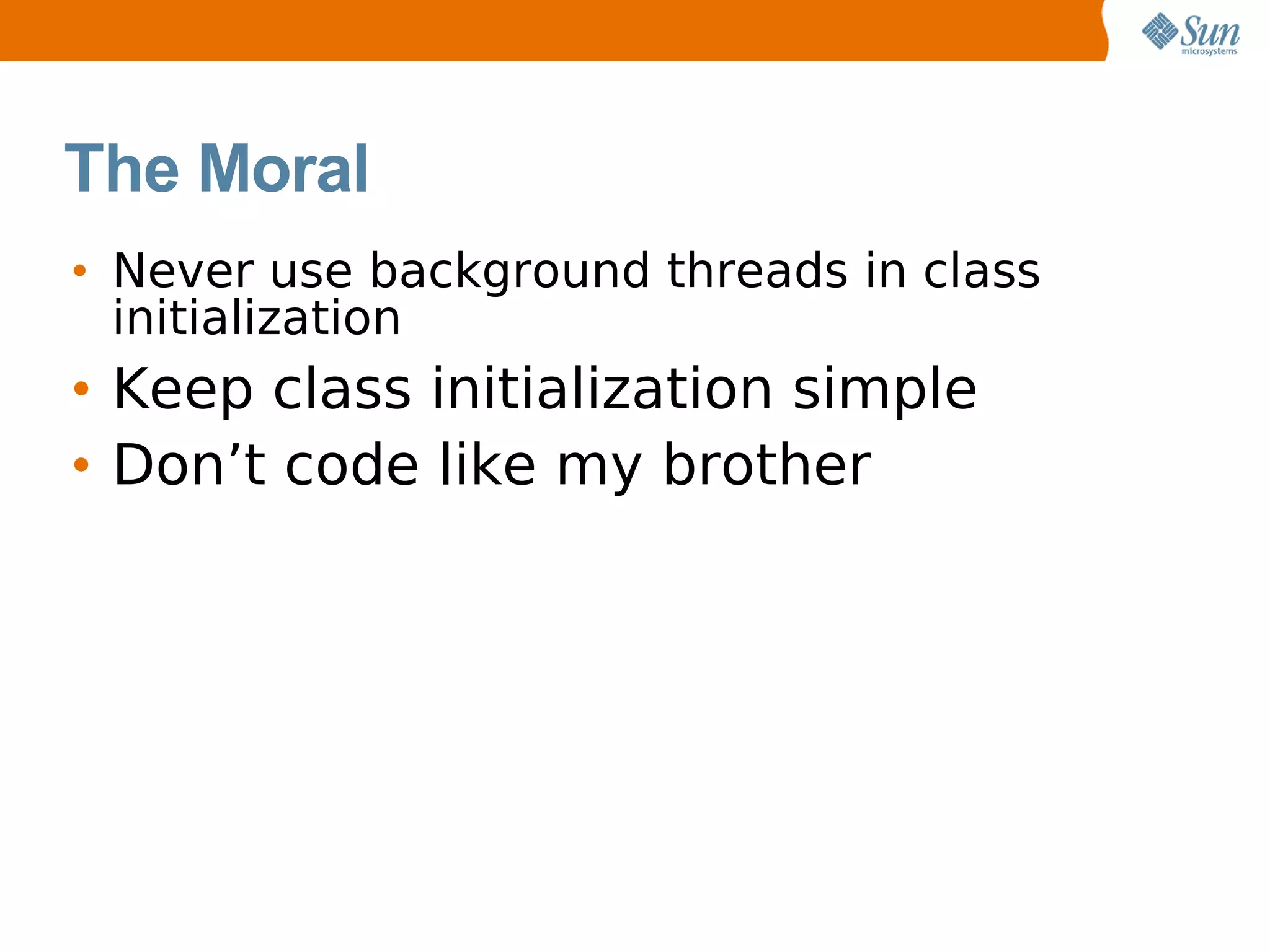 The Moral
• Never use background threads in class
  initialization
• Keep class initialization simple
• Don’t code like my brother
 