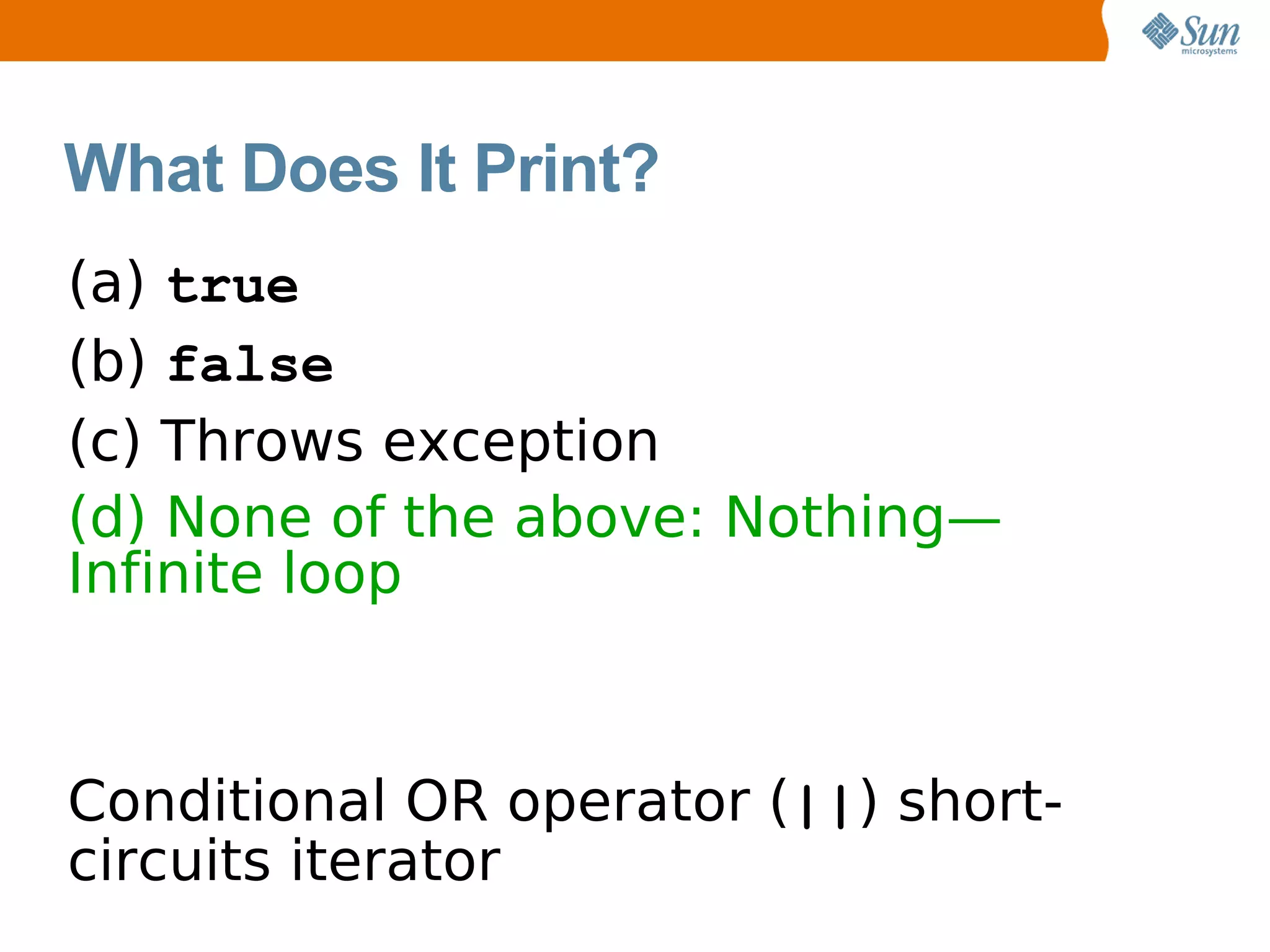What Does It Print?
(a) true
(b) false
(c) Throws exception
(d) None of the above: Nothing—
Infinite loop



Conditional OR operator (||) short-
circuits iterator
 